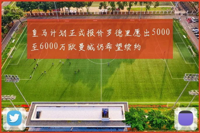 皇马计划正式报价罗德里愿出5000至6000万欧曼城仍希望续约